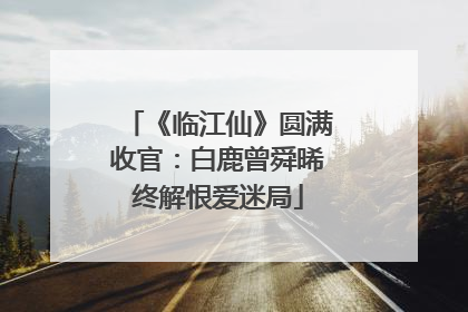 《临江仙》圆满收官：白鹿曾舜晞终解恨爱迷局