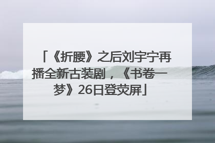 《折腰》之后刘宇宁再播全新古装剧，《书卷一梦》26日登荧屏