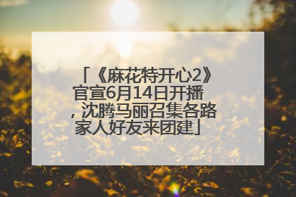 《麻花特开心2》官宣6月14日开播，沈腾马丽召集各路家人好友来团建