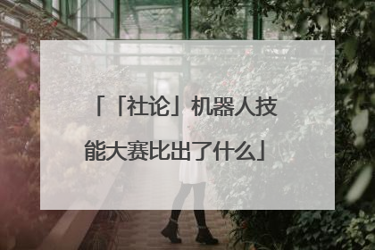 「社论」机器人技能大赛比出了什么