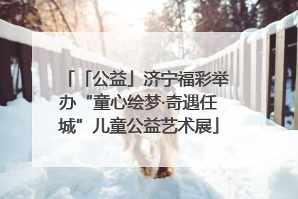 「公益」济宁福彩举办“童心绘梦·奇遇任城”儿童公益艺术展