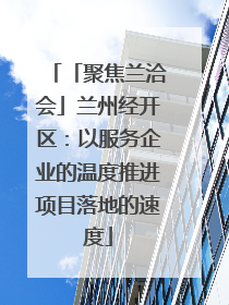 「聚焦兰洽会」兰州经开区：以服务企业的温度推进项目落地的速度
