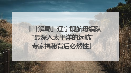 「解局」辽宁舰航母编队“最深入太平洋的远航” 专家揭秘背后必然性