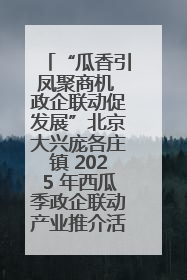“瓜香引凤聚商机 政企联动促发展”北京大兴庞各庄镇 2025 年西瓜季政企联动产业推介活动圆满举行