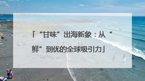 “甘味”出海新象：从“鲜”到优的全球吸引力