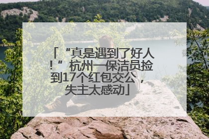 “真是遇到了好人！”杭州一保洁员捡到17个红包交公，失主太感动