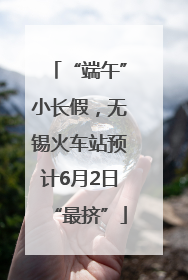 “端午”小长假，无锡火车站预计6月2日“最挤”
