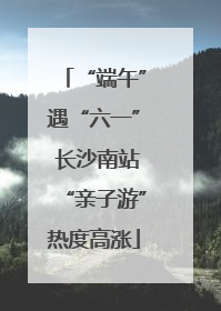 “端午”遇“六一” 长沙南站“亲子游”热度高涨