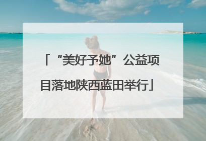 “美好予她”公益项目落地陕西蓝田举行