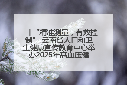 “精准测量，有效控制” 云南省人口和卫生健康宣传教育中心举办2025年高血压健康科普活动