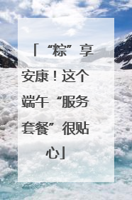 “粽”享安康！这个端午“服务套餐”很贴心