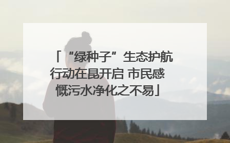 “绿种子”生态护航行动在昆开启 市民感慨污水净化之不易