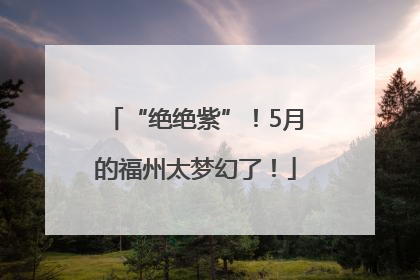 “绝绝紫”！5月的福州太梦幻了！