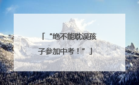 “绝不能耽误孩子参加中考！”