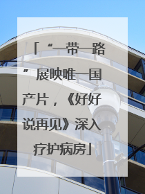 “一带一路”展映唯一国产片，《好好说再见》深入疗护病房