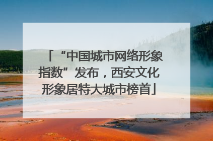 “中国城市网络形象指数”发布，西安文化形象居特大城市榜首