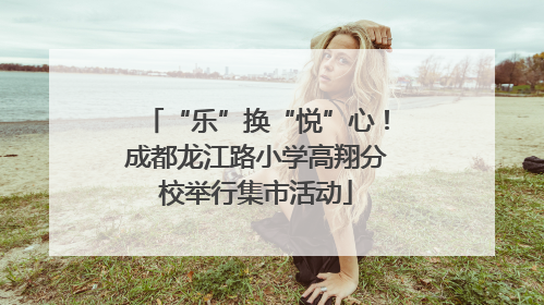“乐”换“悦”心！成都龙江路小学高翔分校举行集市活动
