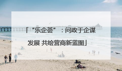 “乐企荟”：问政于企谋发展 共绘营商新蓝图
