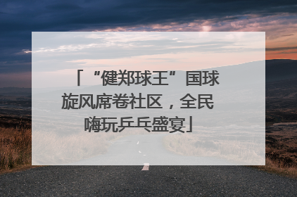 “健郑球王”国球旋风席卷社区，全民嗨玩乒乓盛宴