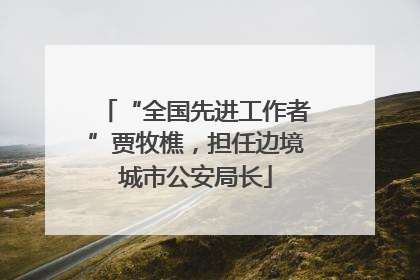 “全国先进工作者”贾牧樵，担任边境城市公安局长