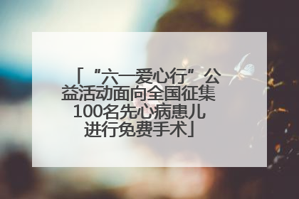 “六一爱心行”公益活动面向全国征集100名先心病患儿进行免费手术