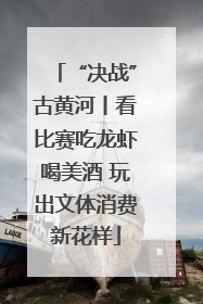 “决战”古黄河丨看比赛吃龙虾喝美酒 玩出文体消费新花样