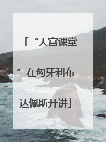 “天宫课堂”在匈牙利布达佩斯开讲