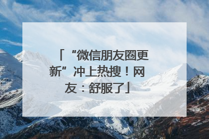 “微信朋友圈更新”冲上热搜！网友：舒服了