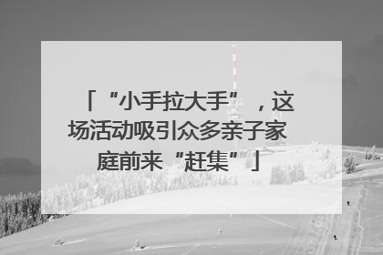 “小手拉大手”，这场活动吸引众多亲子家庭前来“赶集”