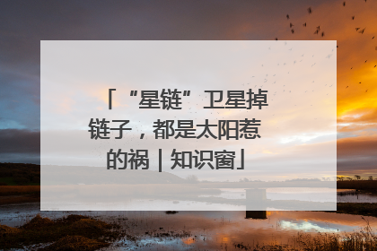 “星链”卫星掉链子，都是太阳惹的祸｜知识窗