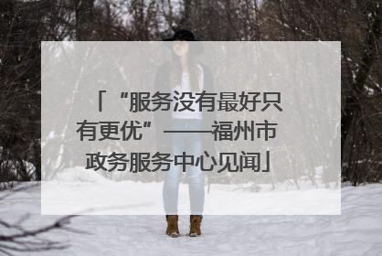 “服务没有最好只有更优”——福州市政务服务中心见闻