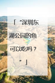 “深圳东湖公园的鱼可以吃吗？”