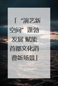 “演艺新空间”蓬勃发展 赋能首都文化消费新场景