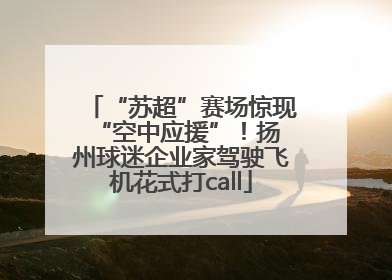 “苏超”赛场惊现 “空中应援”！扬州球迷企业家驾驶飞机花式打call
