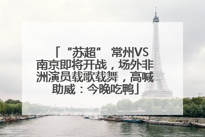 “苏超” 常州VS南京即将开战，场外非洲演员载歌载舞，高喊助威：今晚吃鸭