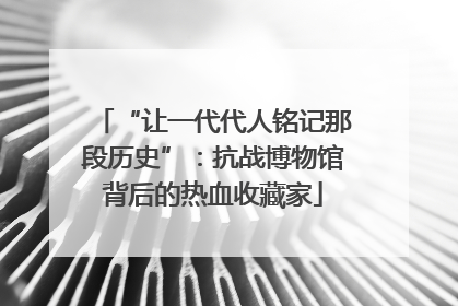 “让一代代人铭记那段历史”：抗战博物馆背后的热血收藏家