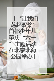 “让我们荡起双桨”首都少年儿童庆“六一”主题活动在北京北海公园举办
