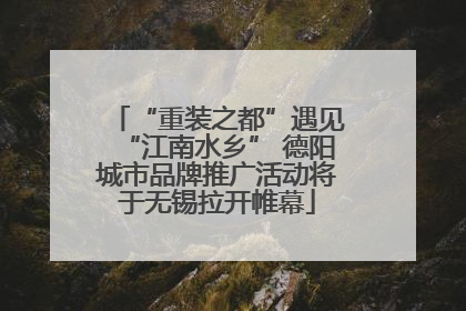“重装之都”遇见“江南水乡” 德阳城市品牌推广活动将于无锡拉开帷幕