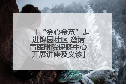 “金心金意”走进锦园社区 邀请青医附院保膝中心开展讲座及义诊