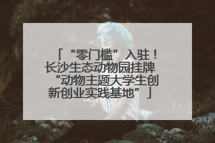 “零门槛”入驻！长沙生态动物园挂牌“动物主题大学生创新创业实践基地”