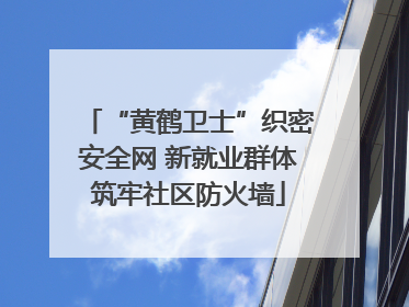 “黄鹤卫士”织密安全网 新就业群体筑牢社区防火墙