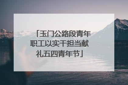玉门公路段青年职工以实干担当献礼五四青年节