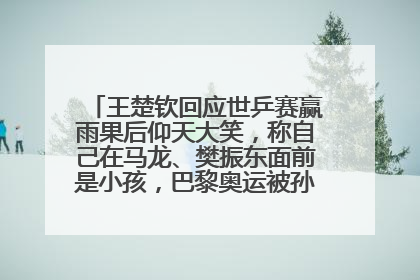王楚钦回应世乒赛赢雨果后仰天大笑，称自己在马龙、樊振东面前是小孩，巴黎奥运被孙颖莎带着打