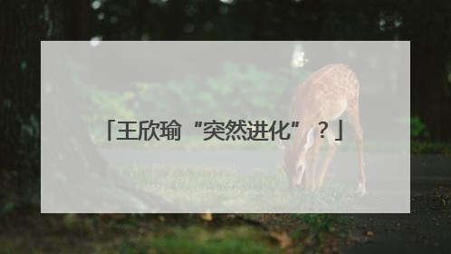 王欣瑜“突然进化”？