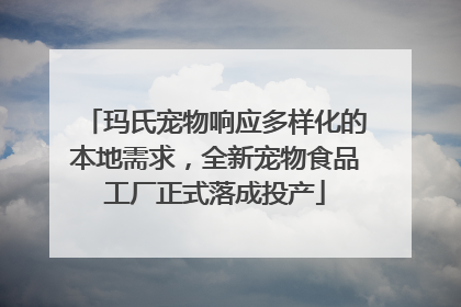 玛氏宠物响应多样化的本地需求，全新宠物食品工厂正式落成投产