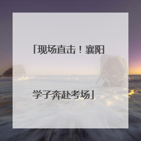 现场直击！襄阳学子奔赴考场
