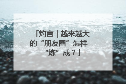 灼言｜越来越大的“朋友圈”怎样“炼”成？