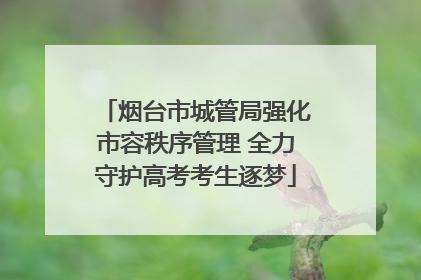 烟台市城管局强化市容秩序管理 全力守护高考考生逐梦