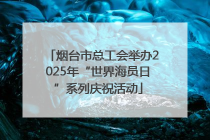 烟台市总工会举办2025年“世界海员日”系列庆祝活动