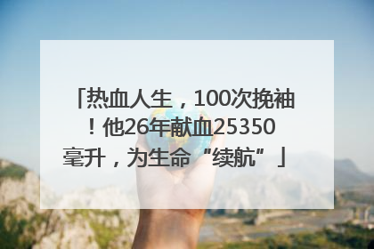 热血人生，100次挽袖！他26年献血25350毫升，为生命“续航”